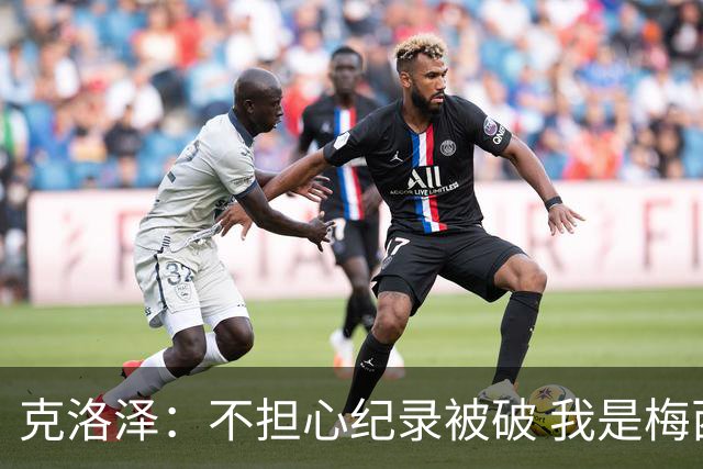 克洛泽：不担心纪录被破 我是梅西的超级粉丝 他是天才